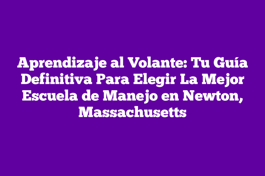 Aprendizaje al Volante: Tu Guía Definitiva Para Elegir La Mejor Escuela de Manejo en Newton, Massachusetts