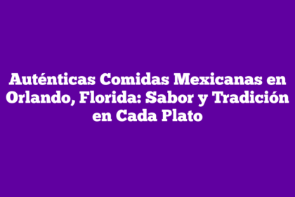 Auténticas Comidas Mexicanas en Orlando, Florida: Sabor y Tradición en Cada Plato