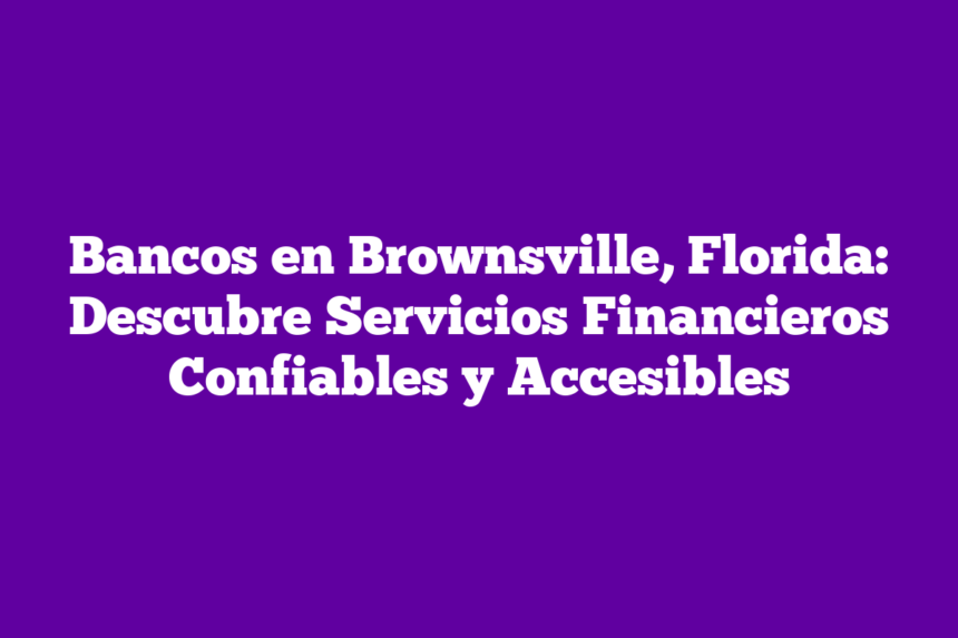 Bancos en Brownsville, Florida: Descubre Servicios Financieros Confiables y Accesibles