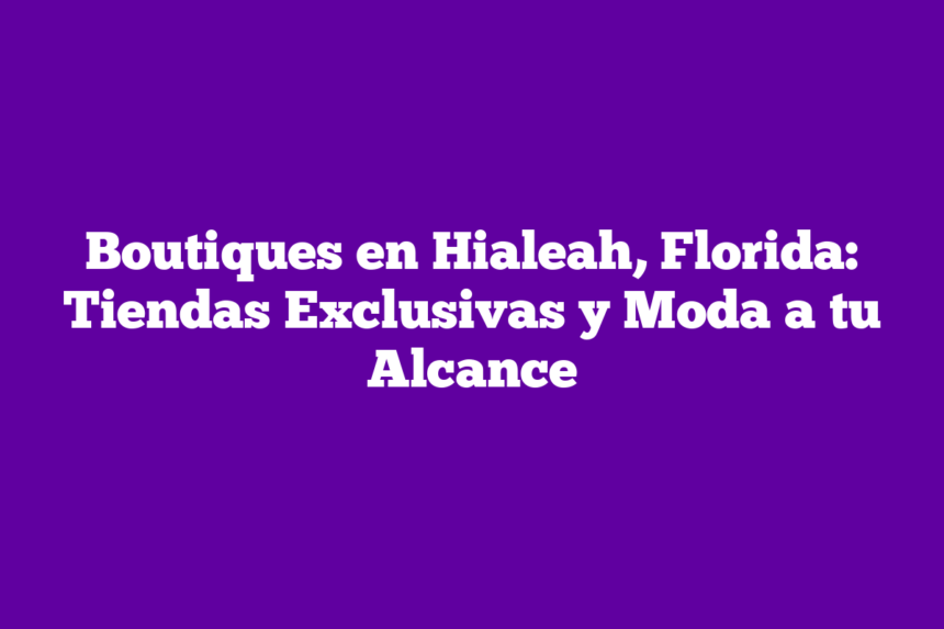 Boutiques en Hialeah, Florida: Tiendas Exclusivas y Moda a tu Alcance