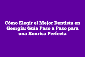 Cómo Elegir el Mejor Dentista en Georgia: Guía Paso a Paso para una Sonrisa Perfecta