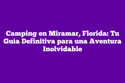 Camping en Miramar, Florida: Tu Guía Definitiva para una Aventura Inolvidable