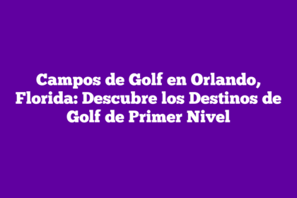 Campos de Golf en Orlando, Florida: Descubre los Destinos de Golf de Primer Nivel