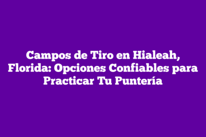 Campos de Tiro en Hialeah, Florida: Opciones Confiables para Practicar Tu Puntería