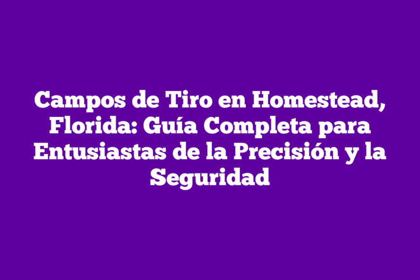 Campos de Tiro en Homestead, Florida: Guía Completa para Entusiastas de la Precisión y la Seguridad