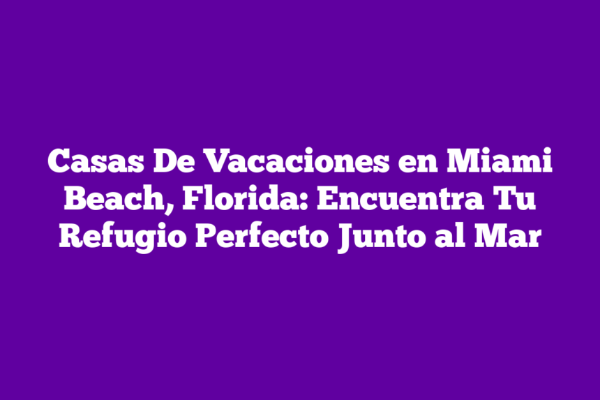 Casas De Vacaciones en Miami Beach, Florida: Encuentra Tu Refugio Perfecto Junto al Mar
