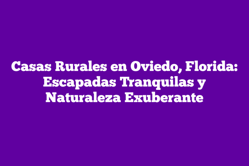 Casas Rurales en Oviedo, Florida: Escapadas Tranquilas y Naturaleza Exuberante