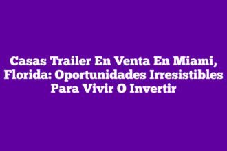Casas Trailer En Venta En Miami, Florida: Oportunidades Irresistibles Para Vivir O Invertir
