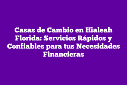 Casas de Cambio en Hialeah Florida: Servicios Rápidos y Confiables para tus Necesidades Financieras