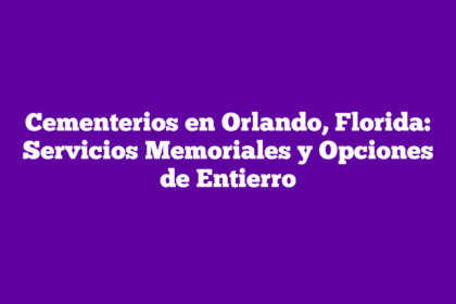 Cementerios en Orlando, Florida: Servicios Memoriales y Opciones de Entierro
