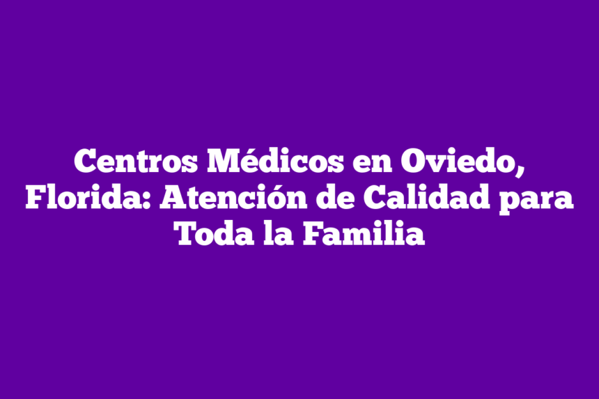 Centros Médicos en Oviedo, Florida: Atención de Calidad para Toda la Familia