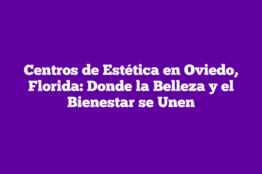 Centros de Estética en Oviedo, Florida: Donde la Belleza y el Bienestar se Unen