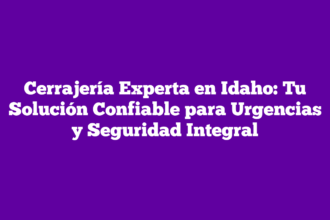 Cerrajería Experta en Idaho: Tu Solución Confiable para Urgencias y Seguridad Integral