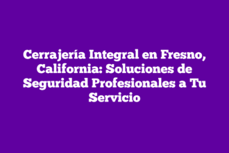 Cerrajería Integral en Fresno, California: Soluciones de Seguridad Profesionales a Tu Servicio
