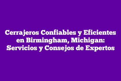 Cerrajeros Confiables y Eficientes en Birmingham, Michigan: Servicios y Consejos de Expertos
