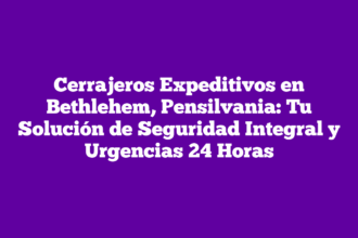 Cerrajeros Expeditivos en Bethlehem, Pensilvania: Tu Solución de Seguridad Integral y Urgencias 24 Horas