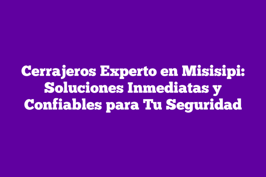 Cerrajeros Experto en Misisipi: Soluciones Inmediatas y Confiables para Tu Seguridad