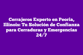 Cerrajeros Experto en Peoria, Illinois: Tu Solución de Confianza para Cerraduras y Emergencias 24/7