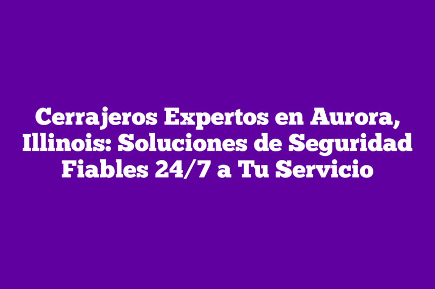 Cerrajeros Expertos en Aurora, Illinois: Soluciones de Seguridad Fiables 24/7 a Tu Servicio