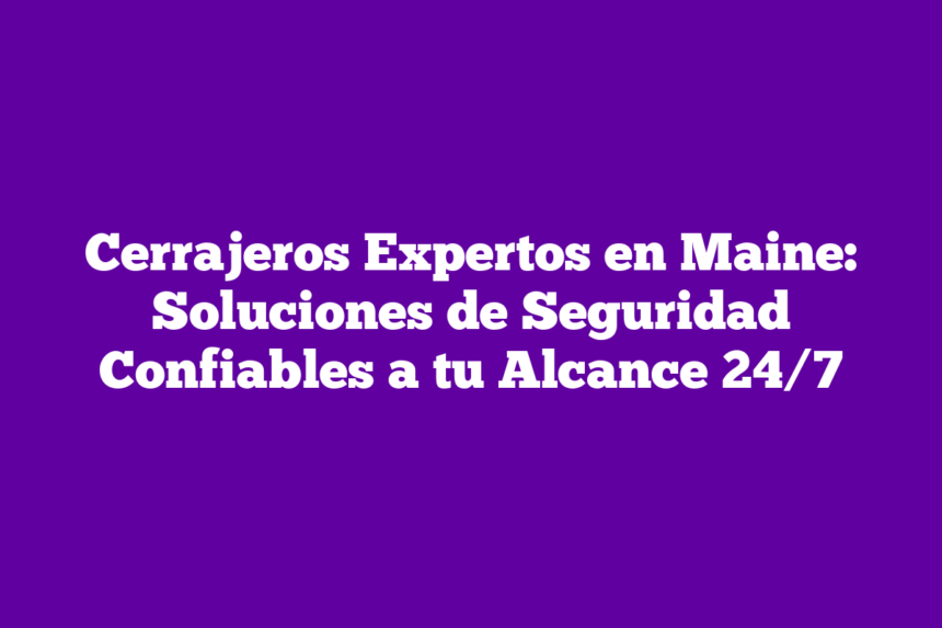 Cerrajeros Expertos en Maine: Soluciones de Seguridad Confiables a tu Alcance 24/7