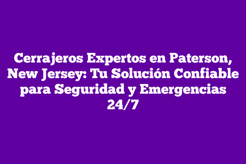 Cerrajeros Expertos en Paterson, New Jersey: Tu Solución Confiable para Seguridad y Emergencias 24/7