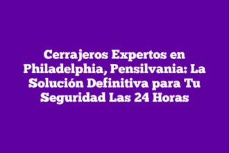 Cerrajeros Expertos en Philadelphia, Pensilvania: La Solución Definitiva para Tu Seguridad Las 24 Horas