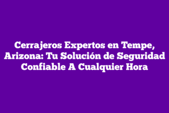 Cerrajeros Expertos en Tempe, Arizona: Tu Solución de Seguridad Confiable A Cualquier Hora