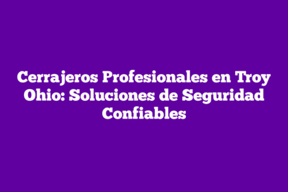 Cerrajeros Profesionales en Troy Ohio: Soluciones de Seguridad Confiables
