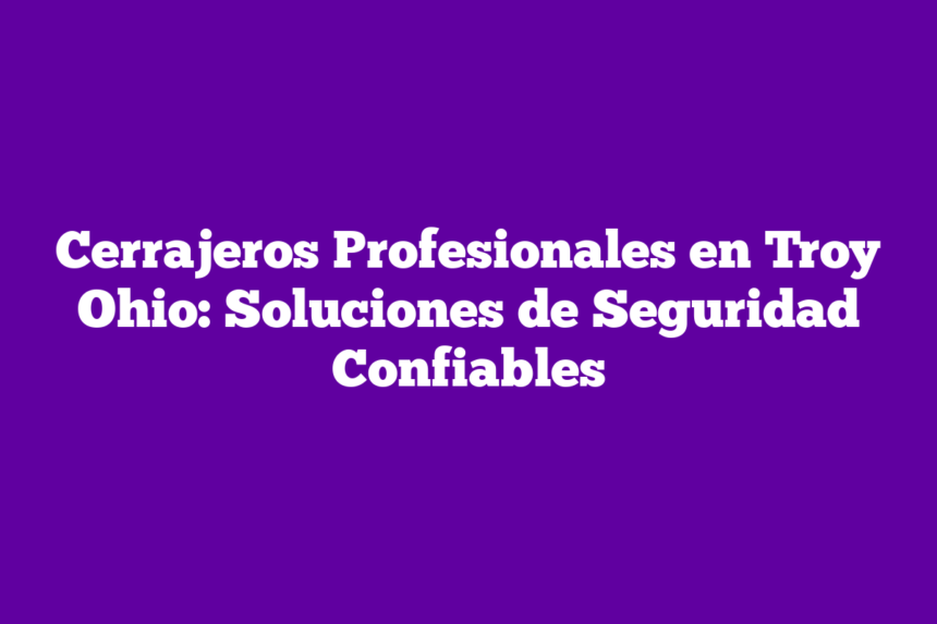 Cerrajeros Profesionales en Troy Ohio: Soluciones de Seguridad Confiables