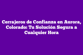 Cerrajeros de Confianza en Aurora, Colorado: Tu Solución Segura a Cualquier Hora