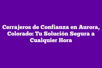 Cerrajeros de Confianza en Aurora, Colorado: Tu Solución Segura a Cualquier Hora