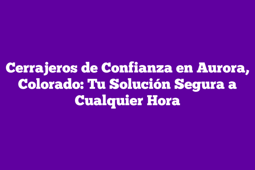 Imagen de Cerrajeros de Confianza en Aurora, Colorado: Tu Solución Segura a Cualquier Hora Cerrajeros de Confianza en Aurora, Colorado: Tu Solución Segura a Cualquier Hora
