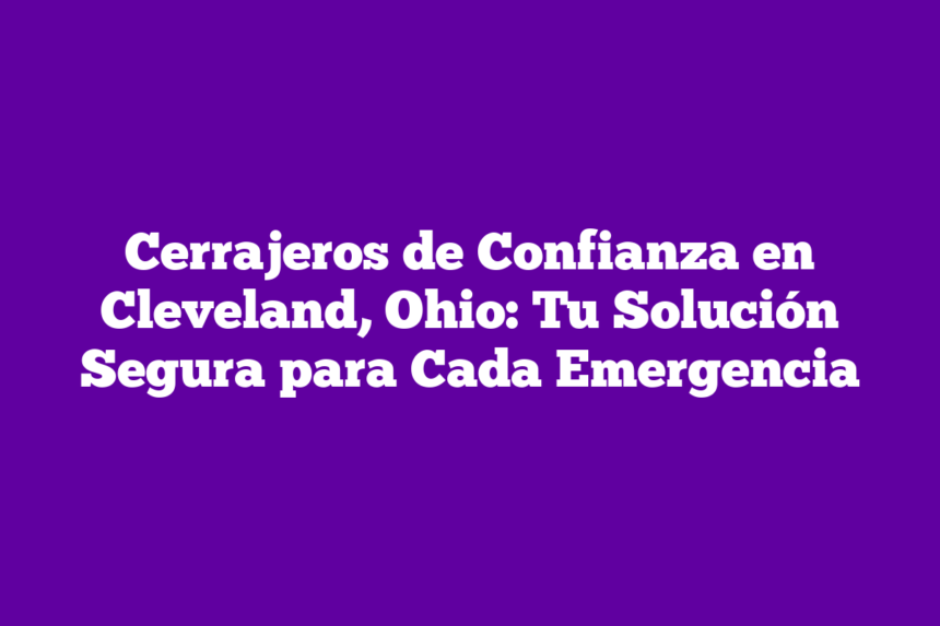 Cerrajeros de Confianza en Cleveland, Ohio: Tu Solución Segura para Cada Emergencia