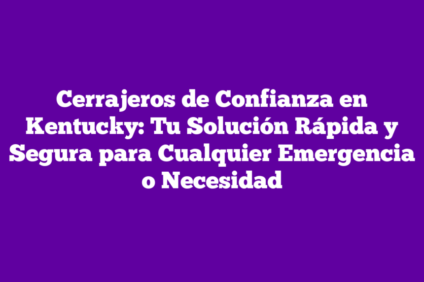 Cerrajeros de Confianza en Kentucky: Tu Solución Rápida y Segura para Cualquier Emergencia o Necesidad