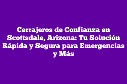 Cerrajeros de Confianza en Scottsdale, Arizona: Tu Solución Rápida y Segura para Emergencias y Más