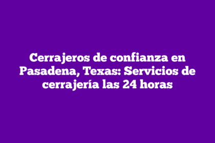Cerrajeros de confianza en Pasadena, Texas: Servicios de cerrajería las 24 horas