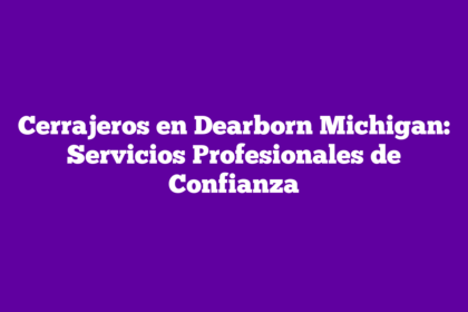 Cerrajeros en Dearborn Michigan: Servicios Profesionales de Confianza