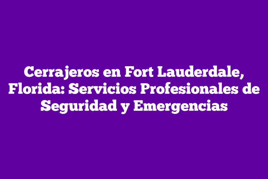Cerrajeros en Fort Lauderdale, Florida: Servicios Profesionales de Seguridad y Emergencias