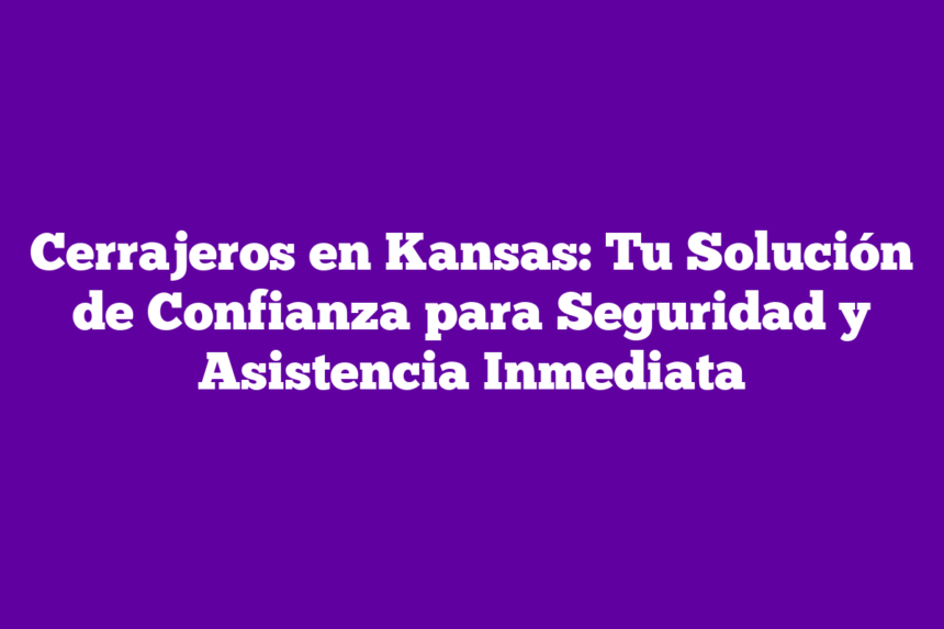 Cerrajeros en Kansas: Tu Solución de Confianza para Seguridad y Asistencia Inmediata