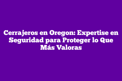 Cerrajeros en Oregon: Expertise en Seguridad para Proteger lo Que Más Valoras
