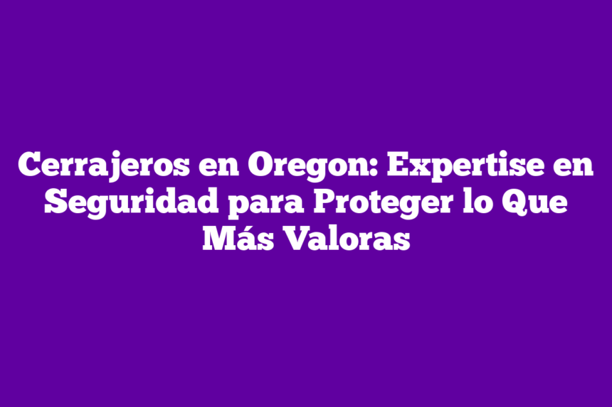 Cerrajeros en Oregon: Expertise en Seguridad para Proteger lo Que Más Valoras