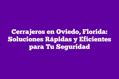 Cerrajeros en Oviedo, Florida: Soluciones Rápidas y Eficientes para Tu Seguridad