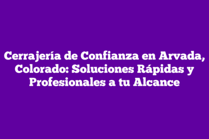 Cerrajería de Confianza en Arvada, Colorado: Soluciones Rápidas y Profesionales a tu Alcance