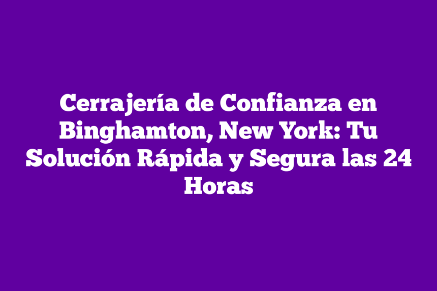 Cerrajería de Confianza en Binghamton, New York: Tu Solución Rápida y Segura las 24 Horas