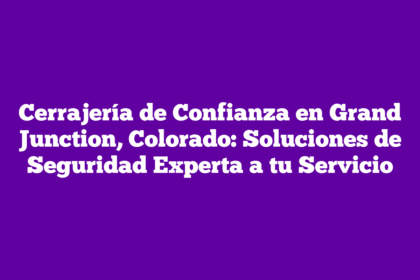 Cerrajería de Confianza en Grand Junction, Colorado: Soluciones de Seguridad Experta a tu Servicio