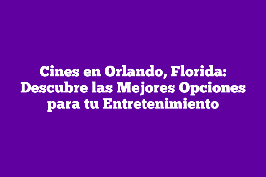 Cines en Orlando, Florida: Descubre las Mejores Opciones para tu Entretenimiento