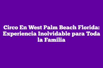 Circo En West Palm Beach Florida: Experiencia Inolvidable para Toda la Familia