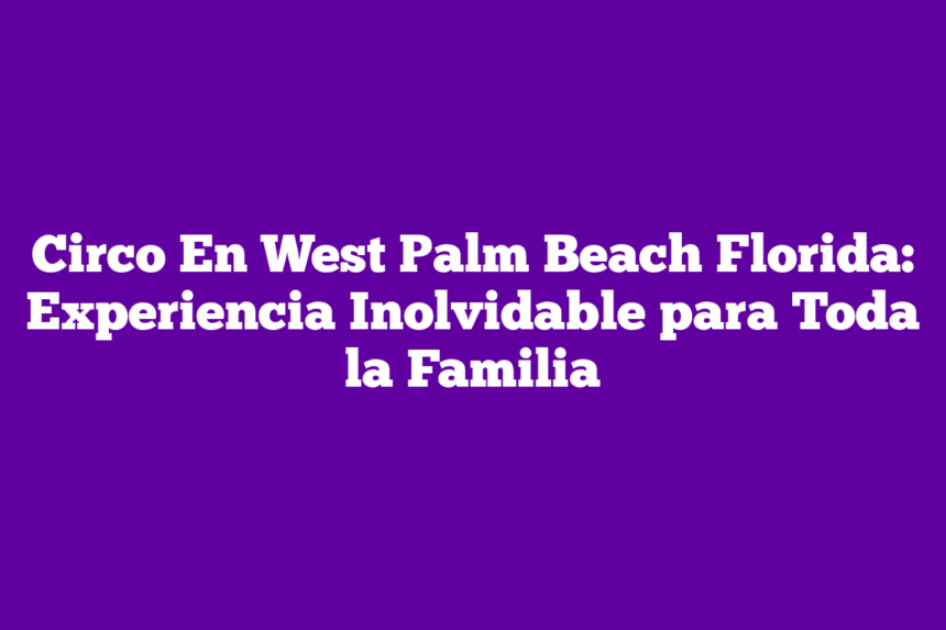 Circo En West Palm Beach Florida: Experiencia Inolvidable para Toda la Familia
