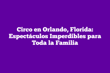 Circo en Orlando, Florida: Espectáculos Imperdibles para Toda la Familia