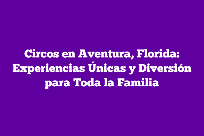 Circos en Aventura, Florida: Experiencias Únicas y Diversión para Toda la Familia